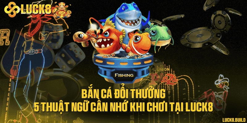 Bắn cá đổi thưởng - 5 thuật ngữ cần nhớ khi chơi tại LUCK8
