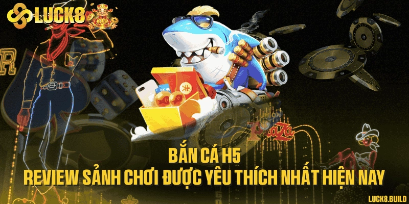 Bắn cá H5 - Review sảnh chơi được yêu thích nhất hiện nay