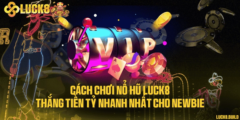 Cách chơi Nổ hũ LUCK8 thắng tiền tỷ nhanh nhất cho newbie