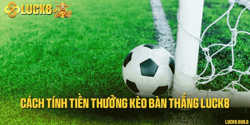Cách tính tiền thưởng kèo bàn thắng LUCK8