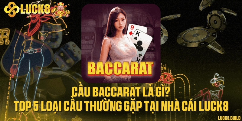 Cầu Baccarat là gì? Top 5 loại cầu thường gặp tại nhà cái LUCK8