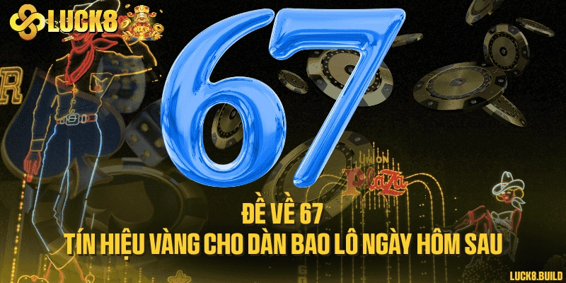 Đề về 67 - Tín hiệu vàng cho dàn bao lô ngày hôm sau