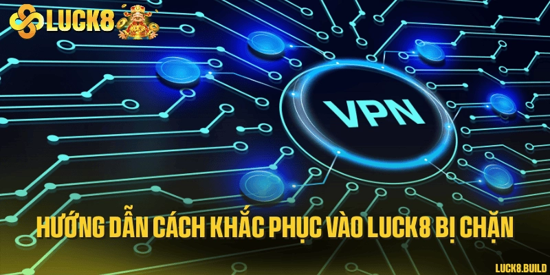 Hướng dẫn cách khắc phục vào LUCK8 bị chặn