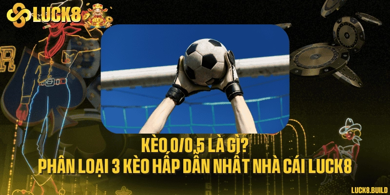 Kèo 0/0.5 là gì? Phân loại 3 kèo hấp dẫn nhất nhà cái LUCK8