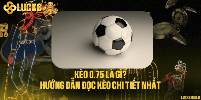 Kèo 0.75 là gì? Hướng dẫn đọc kèo chi tiết nhất