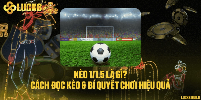Kèo 1/1.5 là gì? Cách đọc kèo & bí quyết chơi hiệu quả