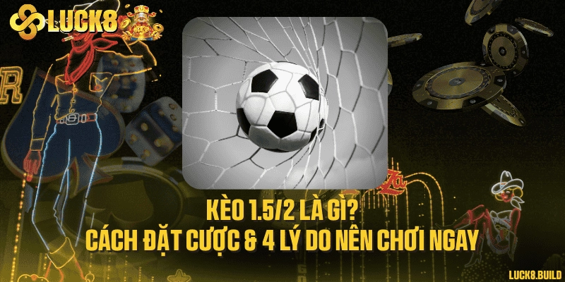 Kèo 1.5/2 là gì? Cách đặt cược & 4 lý do nên chơi ngay