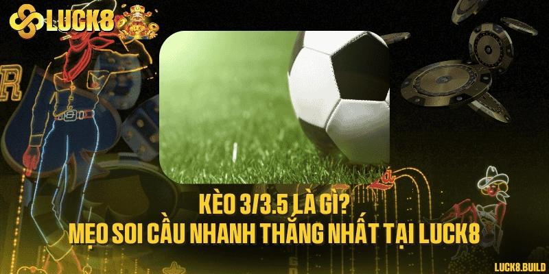 Kèo 3/3.5 là gì? Mẹo soi cầu nhanh thắng nhất tại LUCK8