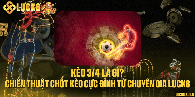 Kèo 3/4 là gì? Chiến thuật chốt kèo cực đỉnh từ chuyên gia LUCK8