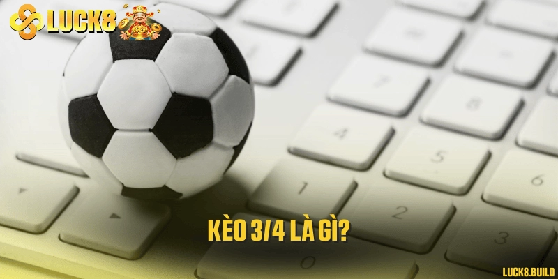 Kèo 3/4 là gì?