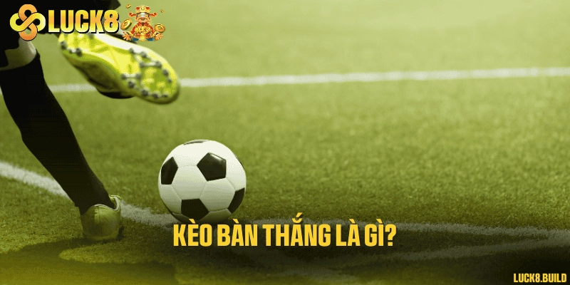 Kèo bàn thắng là gì?