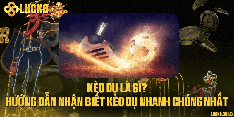 Kèo dụ là gì? Hướng dẫn nhận biết kèo dụ nhanh chóng nhất