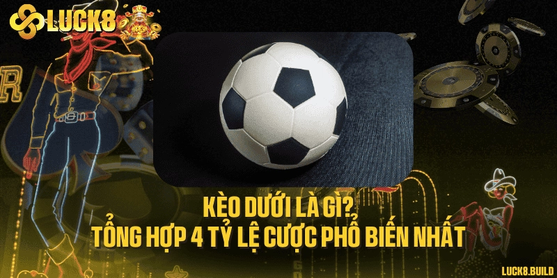 Kèo dưới là gì? Tổng hợp 4 tỷ lệ cược phổ biến nhất