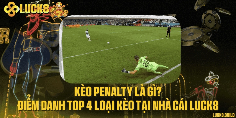 Kèo penalty là gì? Điểm danh top 4 loại kèo tại nhà cái LUCK8