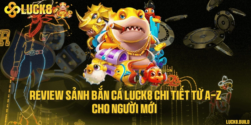 Review sảnh bắn cá LUCK8 chi tiết từ A-Z cho người mới