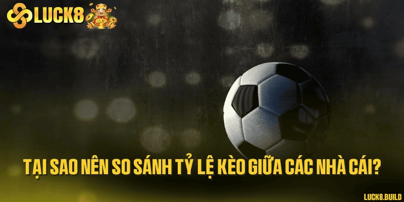 Tại sao nên so sánh tỷ lệ kèo giữa các nhà cái?